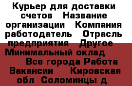 Курьер для доставки счетов › Название организации ­ Компания-работодатель › Отрасль предприятия ­ Другое › Минимальный оклад ­ 20 000 - Все города Работа » Вакансии   . Кировская обл.,Соломинцы д.